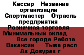 Кассир › Название организации ­ Спортмастер › Отрасль предприятия ­ Розничная торговля › Минимальный оклад ­ 26 000 - Все города Работа » Вакансии   . Тыва респ.,Ак-Довурак г.